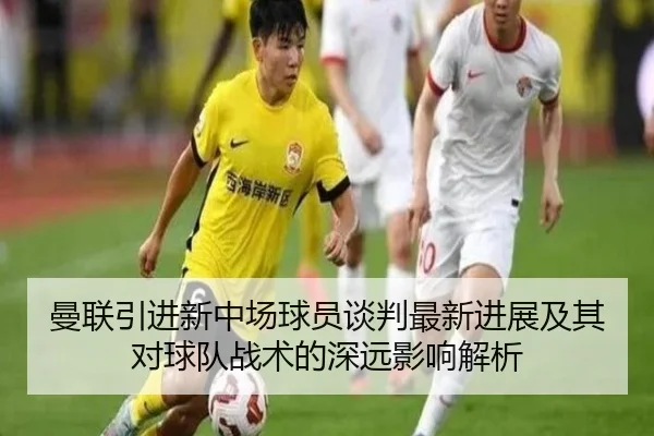 曼联引进新中场球员谈判最新进展及其对球队战术的深远影响解析 - AYX SPORTS